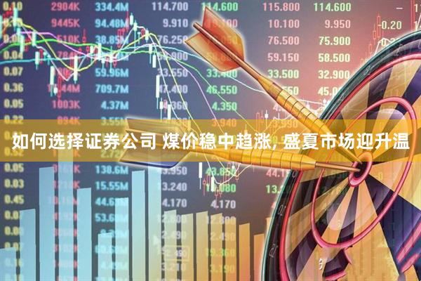 如何选择证券公司 煤价稳中趋涨, 盛夏市场迎升温