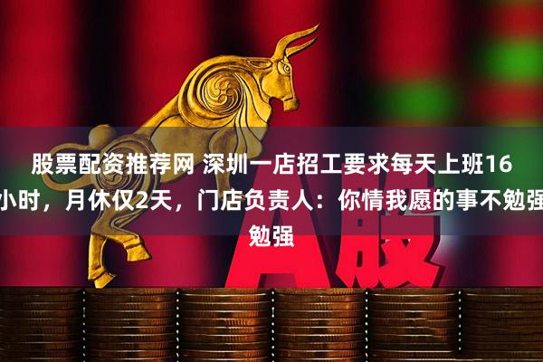 股票配资推荐网 深圳一店招工要求每天上班16小时，月休仅2天，门店负责人：你情我愿的事不勉强