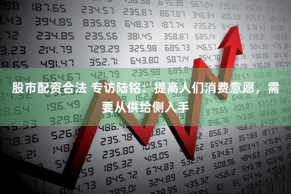股市配资合法 专访陆铭：提高人们消费意愿，需要从供给侧入手