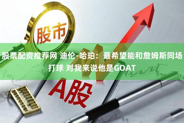 股票配资推荐网 迪伦-哈珀：最希望能和詹姆斯同场打球 对我来说他是GOAT
