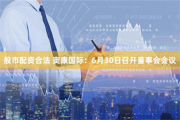 股市配资合法 奥康国际：6月30日召开董事会会议