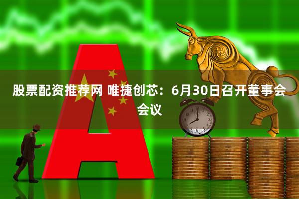 股票配资推荐网 唯捷创芯：6月30日召开董事会会议