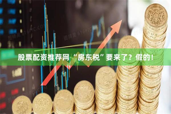 股票配资推荐网 “房东税”要来了？假的！