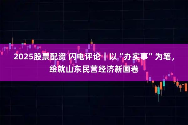 2025股票配资 闪电评论｜以“办实事”为笔，绘就山东民营经济新画卷