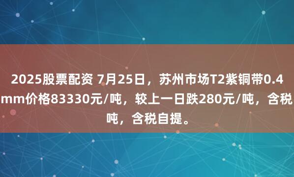 2025股票配资 7月25日，苏州市场T2紫铜带0.4*300mm价格83330元/吨，较上一日跌280元/吨，含税自提。