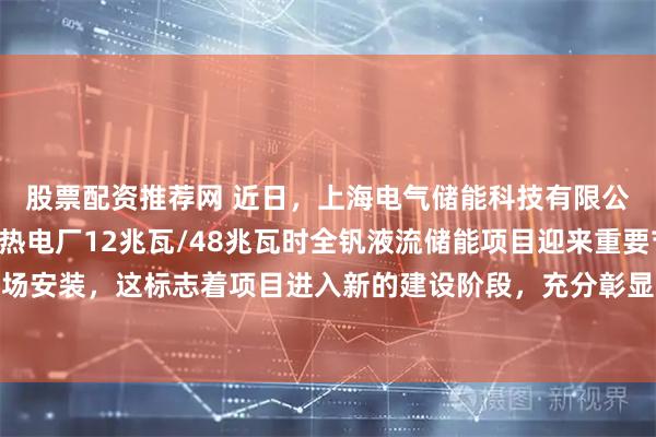 股票配资推荐网 近日，上海电气储能科技有限公司之国电投上海吴泾热电厂12兆瓦/48兆瓦时全钒液流储能项目迎来重要节点——设备完成现场安装，这标志着项目进入新的建设阶段，充分彰显了电气储能的规模化生产能力和项目交付能力。