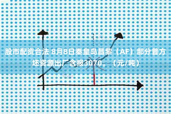 股市配资合法 8月8日秦皇岛昌黎（AF）部分普方坯资源出厂含报3070。（元/吨）