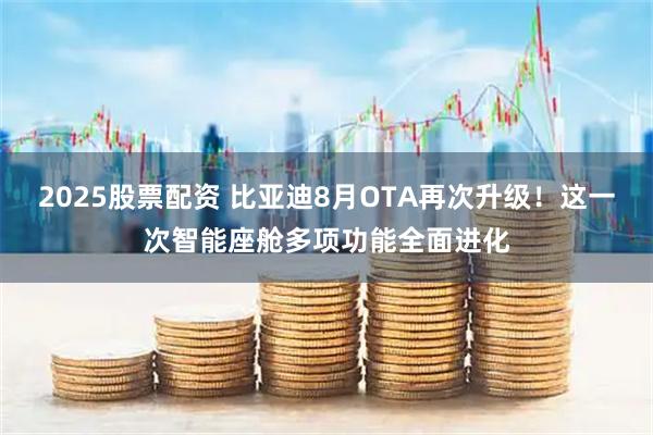 2025股票配资 比亚迪8月OTA再次升级！这一次智能座舱多项功能全面进化