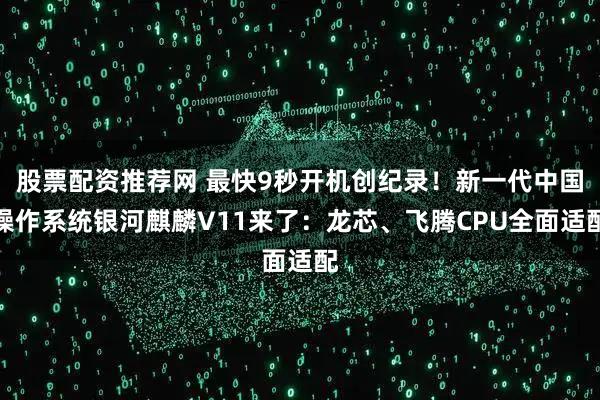 股票配资推荐网 最快9秒开机创纪录！新一代中国操作系统银河麒麟V11来了：龙芯、飞腾CPU全面适配