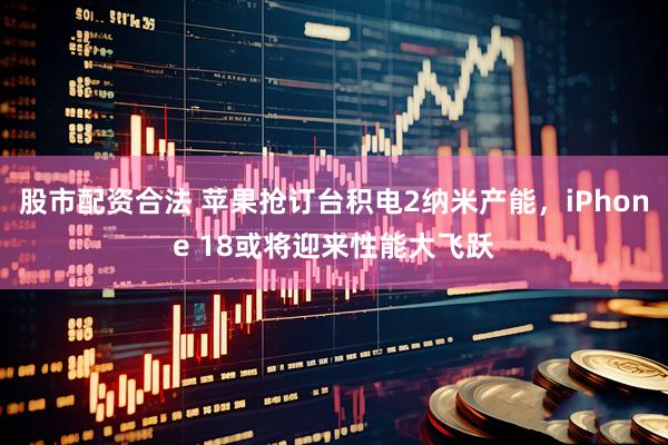 股市配资合法 苹果抢订台积电2纳米产能，iPhone 18或将迎来性能大飞跃