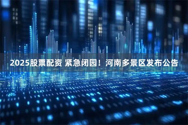 2025股票配资 紧急闭园！河南多景区发布公告