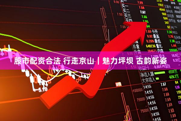 股市配资合法 行走京山｜魅力坪坝 古韵新姿