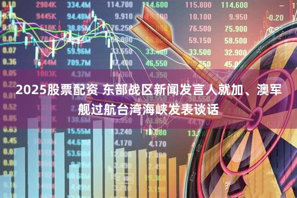 2025股票配资 东部战区新闻发言人就加、澳军舰过航台湾海峡发表谈话