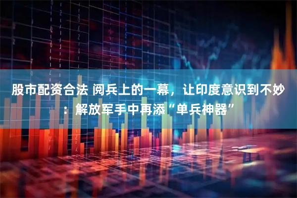 股市配资合法 阅兵上的一幕，让印度意识到不妙：解放军手中再添“单兵神器”