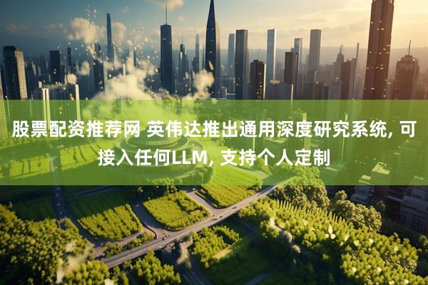 股票配资推荐网 英伟达推出通用深度研究系统, 可接入任何LLM, 支持个人定制