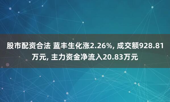 股市配资合法 蓝丰生化涨2.26%, 成交额928.81万元, 主力资金净流入20.83万元