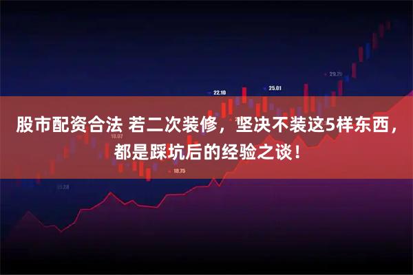 股市配资合法 若二次装修，坚决不装这5样东西，都是踩坑后的经验之谈！