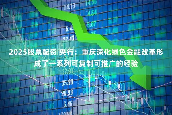 2025股票配资 央行：重庆深化绿色金融改革形成了一系列可复制可推广的经验