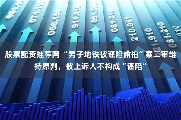 股票配资推荐网 “男子地铁被诬陷偷拍”案二审维持原判，被上诉人不构成“诬陷”