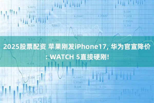 2025股票配资 苹果刚发iPhone17, 华为官宣降价: WATCH 5直接硬刚!