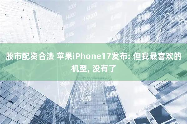 股市配资合法 苹果iPhone17发布: 但我最喜欢的机型, 没有了
