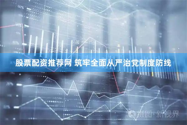 股票配资推荐网 筑牢全面从严治党制度防线