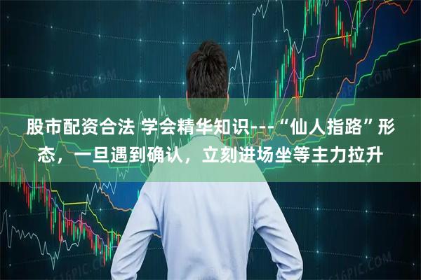 股市配资合法 学会精华知识---“仙人指路”形态，一旦遇到确认，立刻进场坐等主力拉升