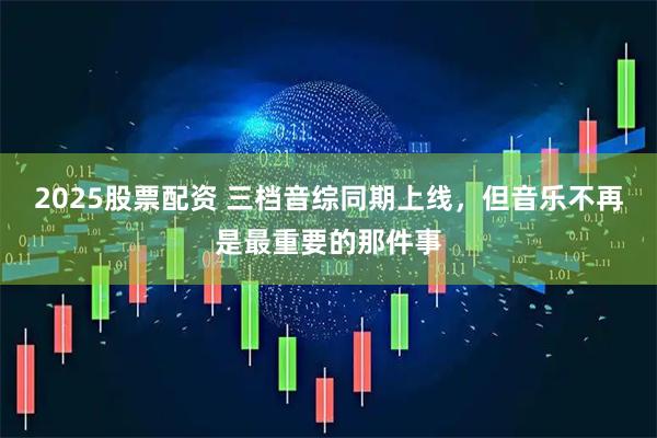 2025股票配资 三档音综同期上线，但音乐不再是最重要的那件事
