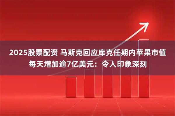 2025股票配资 马斯克回应库克任期内苹果市值每天增加逾7亿美元：令人印象深刻