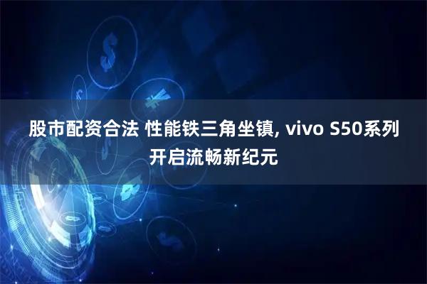 股市配资合法 性能铁三角坐镇, vivo S50系列开启流畅新纪元