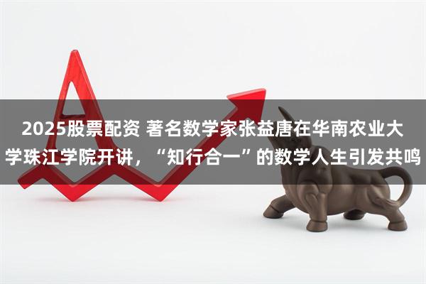 2025股票配资 著名数学家张益唐在华南农业大学珠江学院开讲，“知行合一”的数学人生引发共鸣