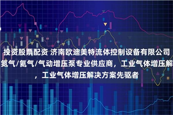投资股票配资 济南欧迪美特流体控制设备有限公司：氧气/氢气/氮气/氦气/气动增压泵专业供应商，工业气体增压解决方案先驱者