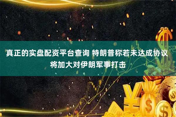 真正的实盘配资平台查询 特朗普称若未达成协议 将加大对伊朗军事打击