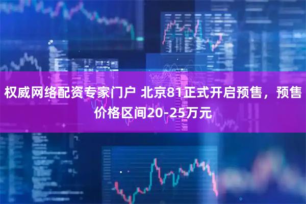权威网络配资专家门户 北京81正式开启预售，预售价格区间20-25万元