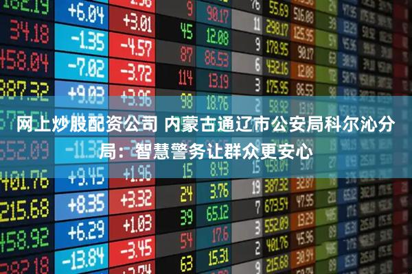 网上炒股配资公司 内蒙古通辽市公安局科尔沁分局：智慧警务让群众更安心
