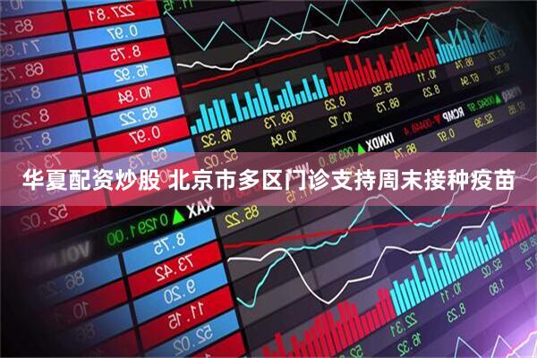 华夏配资炒股 北京市多区门诊支持周末接种疫苗