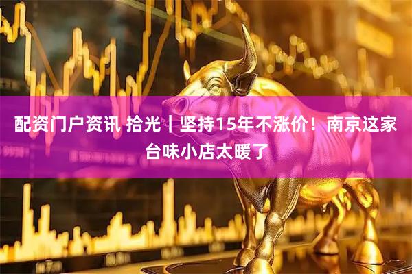 配资门户资讯 拾光｜坚持15年不涨价！南京这家台味小店太暖了